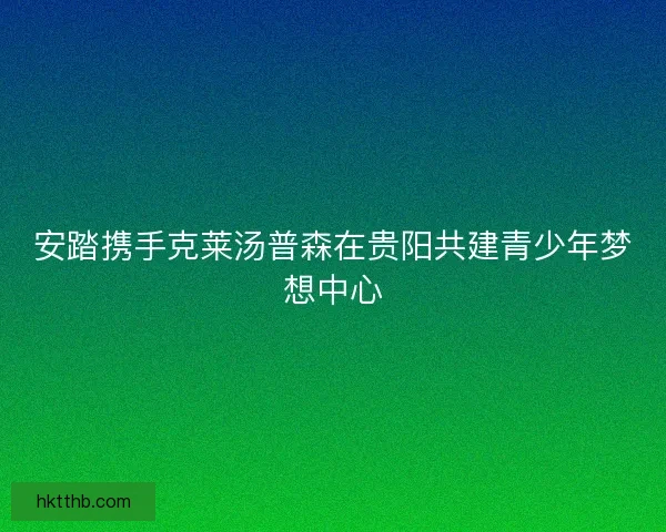 安踏携手克莱汤普森在贵阳共建青少年梦想中心