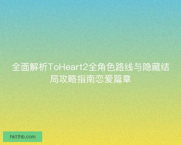全面解析ToHeart2全角色路线与隐藏结局攻略指南恋爱篇章