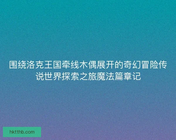 围绕洛克王国牵线木偶展开的奇幻冒险传说世界探索之旅魔法篇章记