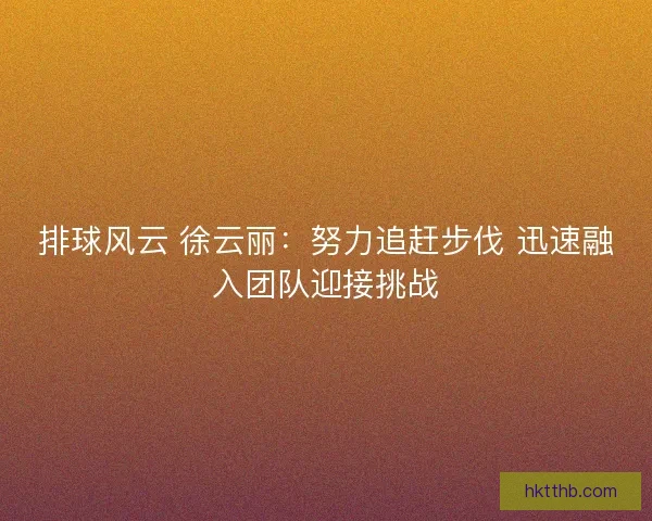 排球风云 徐云丽：努力追赶步伐 迅速融入团队迎接挑战