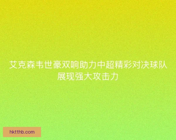 艾克森韦世豪双响助力中超精彩对决球队展现强大攻击力