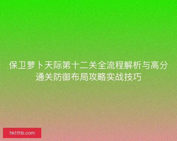 保卫萝卜天际第十二关全流程解析与高分通关防御布局攻略实战技巧