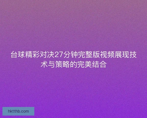 台球精彩对决27分钟完整版视频展现技术与策略的完美结合
