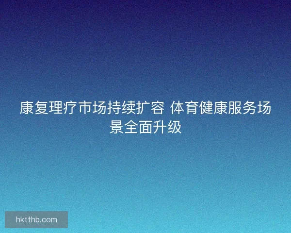 康复理疗市场持续扩容 体育健康服务场景全面升级