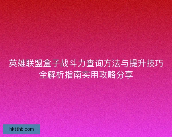 英雄联盟盒子战斗力查询方法与提升技巧全解析指南实用攻略分享