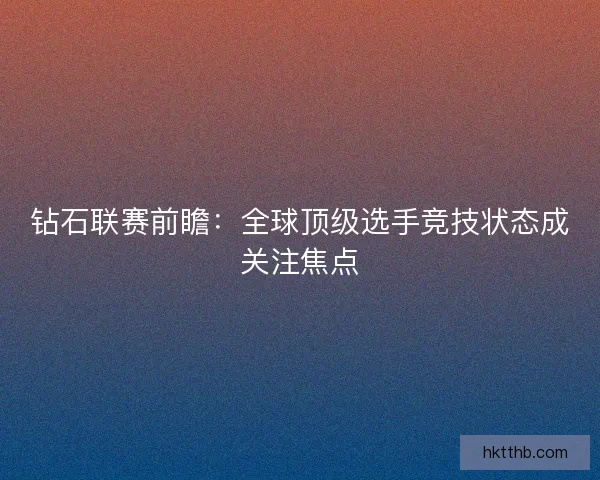 钻石联赛前瞻：全球顶级选手竞技状态成关注焦点