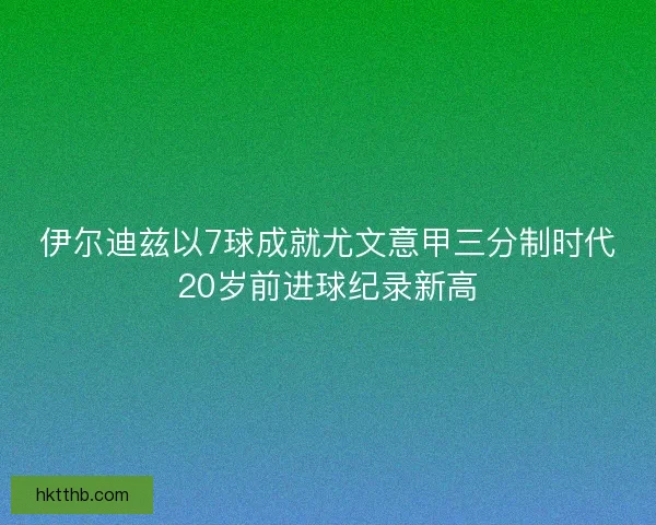 伊尔迪兹以7球成就尤文意甲三分制时代20岁前进球纪录新高
