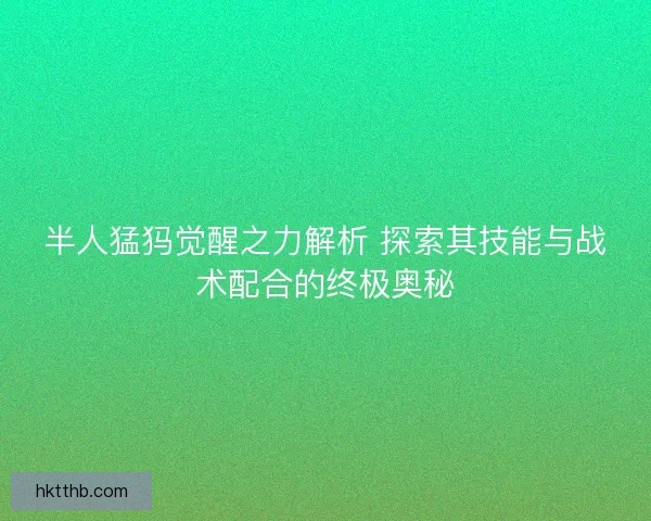 半人猛犸觉醒之力解析 探索其技能与战术配合的终极奥秘