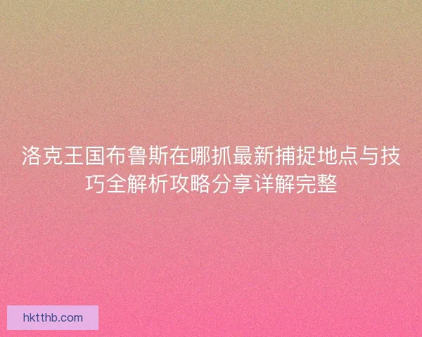 洛克王国布鲁斯在哪抓最新捕捉地点与技巧全解析攻略分享详解完整