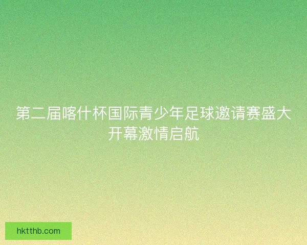 第二届喀什杯国际青少年足球邀请赛盛大开幕激情启航