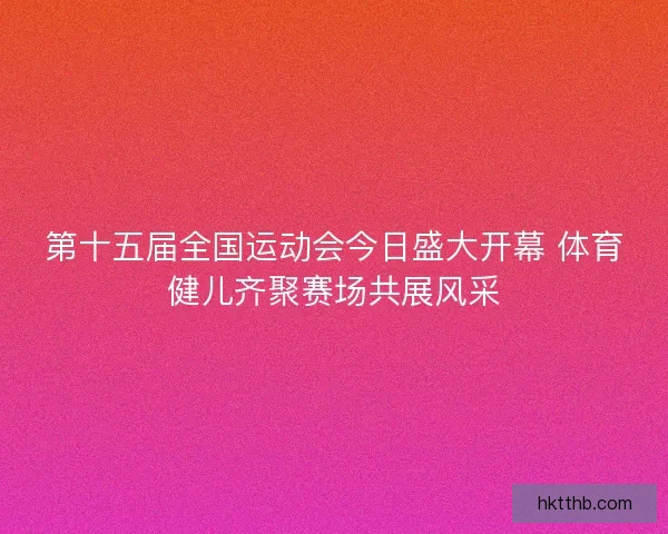 第十五届全国运动会今日盛大开幕 体育健儿齐聚赛场共展风采