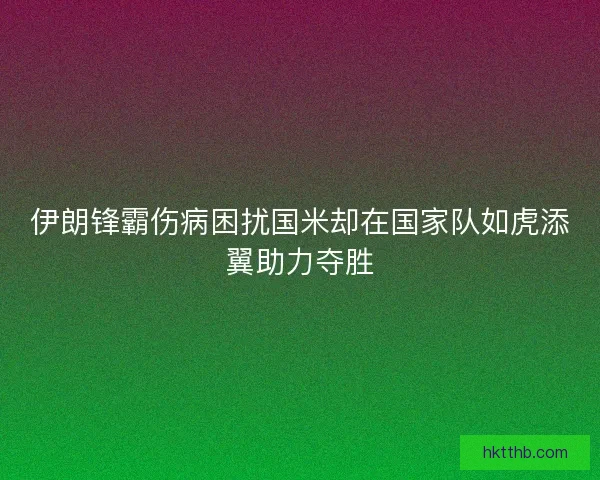 伊朗锋霸伤病困扰国米却在国家队如虎添翼助力夺胜