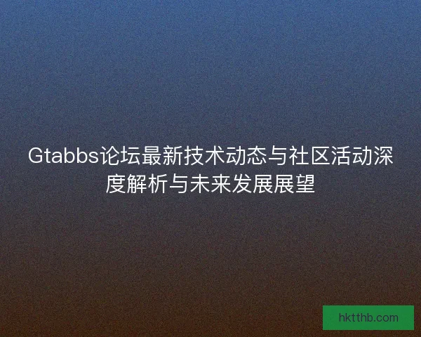 Gtabbs论坛最新技术动态与社区活动深度解析与未来发展展望 Gtabbs论坛最新技术动态与社区活动深度解析与未来发展展望