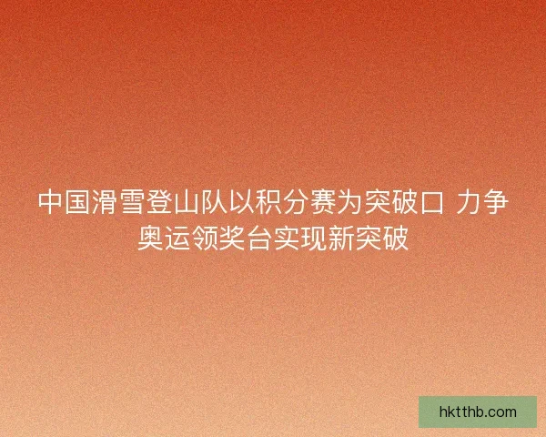 中国滑雪登山队以积分赛为突破口 力争奥运领奖台实现新突破 中国滑雪登山队以积分赛为突破口 力争奥运领奖台实现新突破