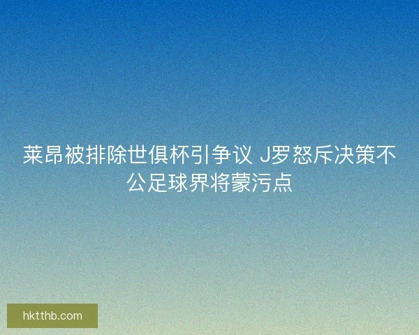 莱昂被排除世俱杯引争议 J罗怒斥决策不公足球界将蒙污点 莱昂被排除世俱杯引争议 J罗怒斥决策不公足球界将蒙污点